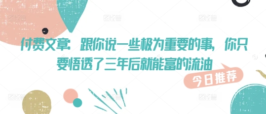 付费文章：跟你说一些极为重要的事，你只要悟透了 三年后 就能富的流油-创客聚集地