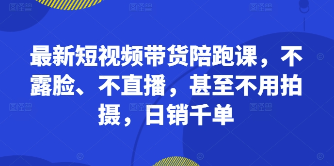 最新短视频带货陪跑课，不露脸、不直播，甚至不用拍摄，日销千单-创客聚集地