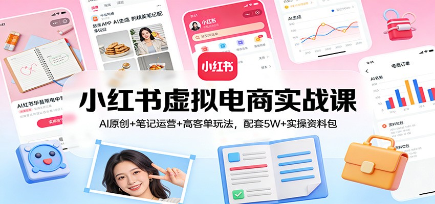 小红书虚拟电商实战课:AI原创+笔记运营+高客单玩法,配套5W+实操资料包-创客聚集地