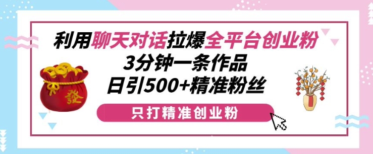 利用聊天对话拉爆全平台创业粉，3分钟一条作品，日引500+精准粉丝-创客聚集地