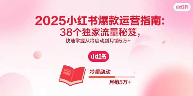 2025小红书爆款运营指南：38个独家流量秘笈，快速掌握从冷启动到月销5万+-创客聚集地