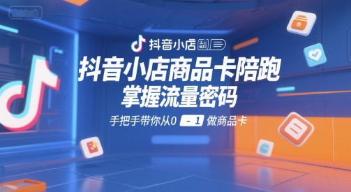 抖音小店商品卡陪跑，掌握流量密码，手把手带你从0-1做商品卡-创客聚集地