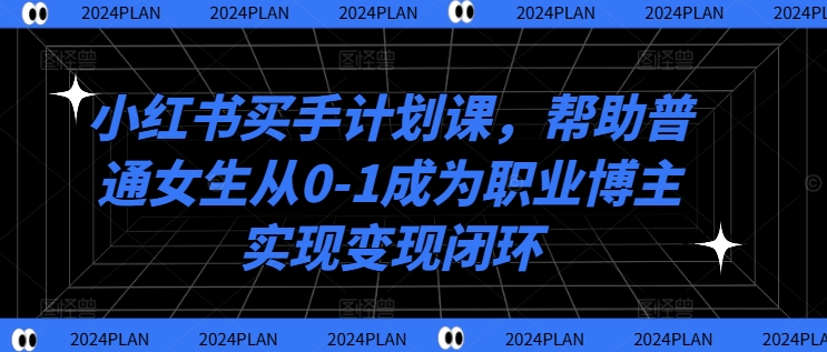 小红书买手计划课，帮助普通女生从0-1成为职业博主实现变现闭环-创客聚集地