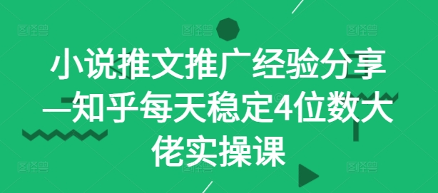 小说推文推广经验分享—知乎每天稳定4位数大佬实操课-创客聚集地