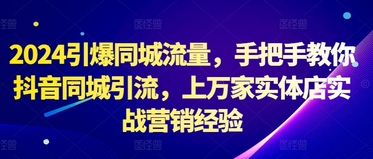 2024引爆同城流量，手把手教你抖音同城引流，上万家实体店实战营销经验-创客聚集地