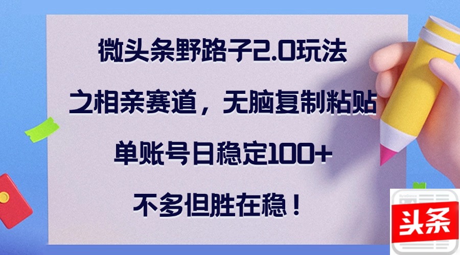 微头条野路子2.0玩法之相亲赛道，无脑复制粘贴，单账号日稳定100+，不…-创客聚集地