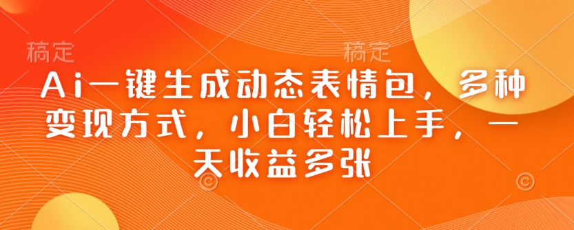 Ai一键生成动态表情包，多种变现方式，小白轻松上手，一天收益多张-创客聚集地