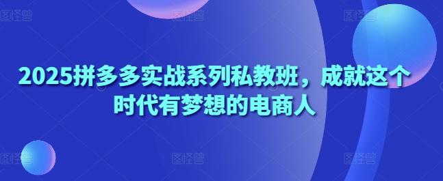 2025拼多多实战系列私教班，成就这个时代有梦想的电商人-创客聚集地