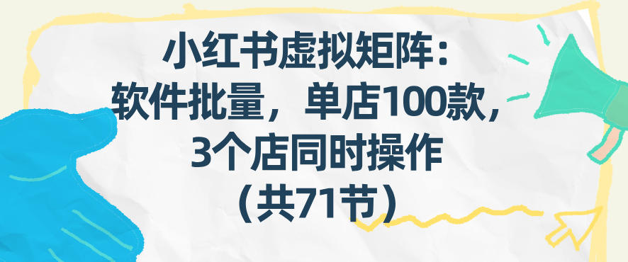 小红书虚拟矩阵：软件批量发笔记，单店100款，3个店同时操作(共71节)-创客聚集地