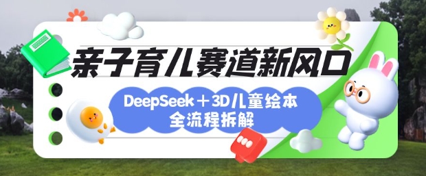 育儿赛道新风口：DeepSeek+3D绘本全流程拆解，月涨粉上W，还能培养亲子创造力-创客聚集地