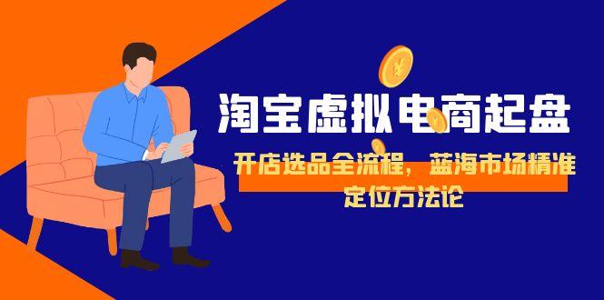 淘宝虚拟电商起盘，开店选品全流程，蓝海市场精准定位方法论-创客聚集地