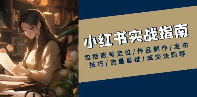 小红书实战指南，包括账号定位/作品制作/发布技巧/流量思维/成交法则等-创客聚集地