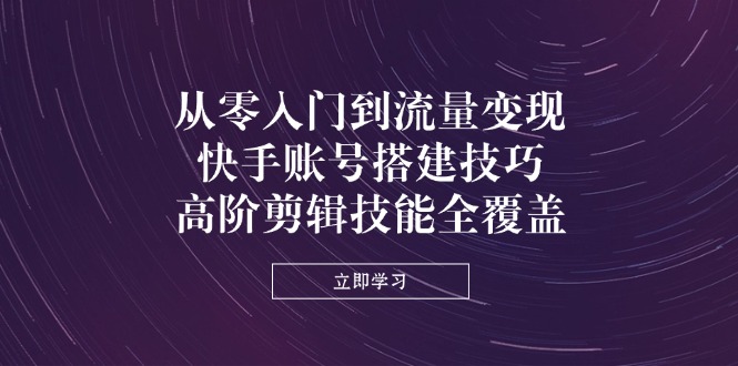 从零入门到流量变现，快手账号搭建技巧，高阶剪辑技能全覆盖-创客聚集地