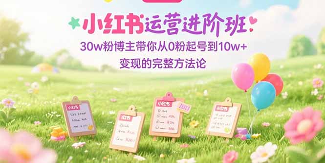 小红书运营进阶班：30w粉博主带你从0粉起号到10w+变现的完整方法论-创客聚集地