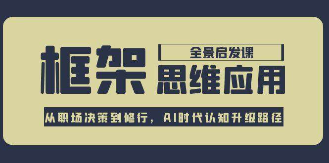 框架思维应用全景课，从职场决策到修行，AI时代认知升级路径-创客聚集地