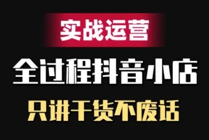 抖音小店精细化实战运营，只讲干货不废话-创客聚集地