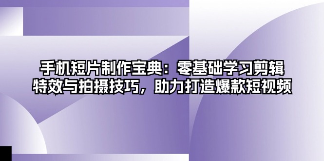 手机短片制作宝典：零基础学习剪辑、特效与拍摄技巧，助力打造爆款短视频-创客聚集地