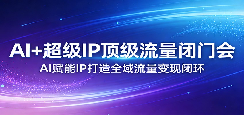 AI+超级IP顶级流量闭门会:AI赋能IP打造全域流量变现闭环-创客聚集地