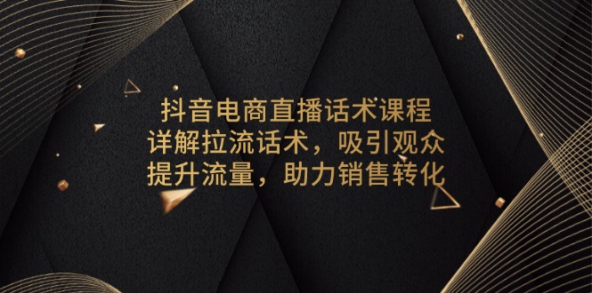 抖音电商直播话术课程，详解拉流话术，吸引观众，提升流量，助力销售转化-创客聚集地