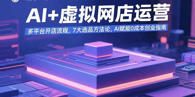 AI+虚拟网店运营：多平台开店流程，7大选品方法论，AI赋能0成本创业指南-创客聚集地