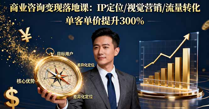 商业咨询变现落地课：IP定位/视觉营销/流量转化，单客单价提升300%-创客聚集地