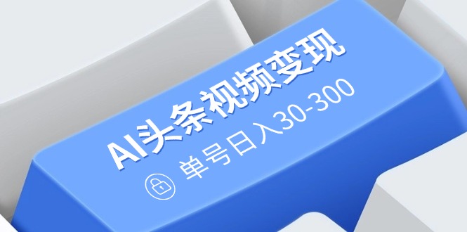 AI头条视频变现：AI原创搬运玩法，无需剪辑，多平台发布，单号日入30-300-创客聚集地
