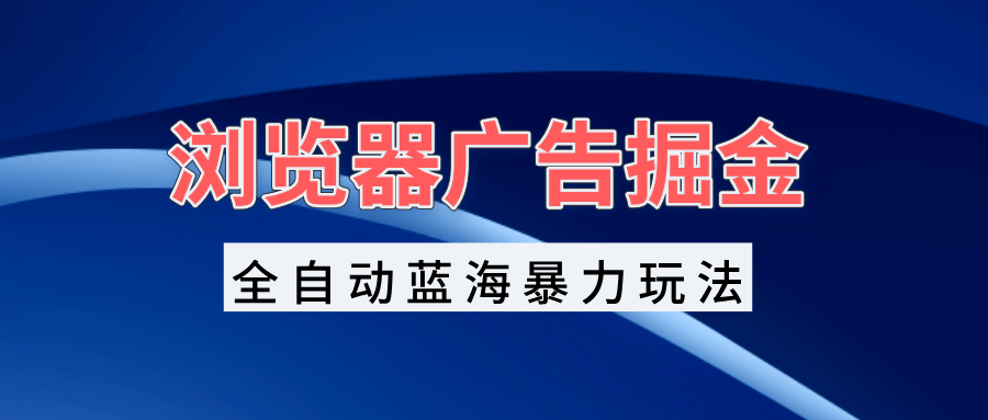 浏览器广告掘金，全自动蓝海暴力玩法，轻松日入1000+矩阵无脑开干-创客聚集地