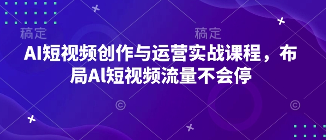 AI短视频创作与运营实战课程，布局Al短视频流量不会停-创客聚集地