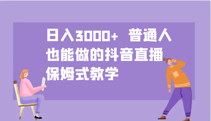日入3000+ 普通人也能做的抖音直播 保姆式教学-创客聚集地