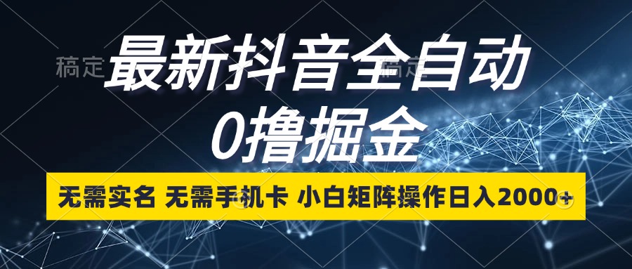 最新抖音全自动0撸掘金，无需实名，无需手机卡，小白矩阵操作日入2000+-创客聚集地