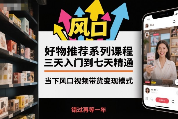 好物推荐系列课程，三天入门到七天精通，当下风口视频带货变现模式-创客聚集地