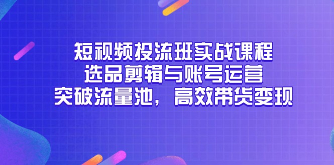 短视频投流班实战课程，选品剪辑与账号运营，突破流量池，高效带货变现-创客聚集地