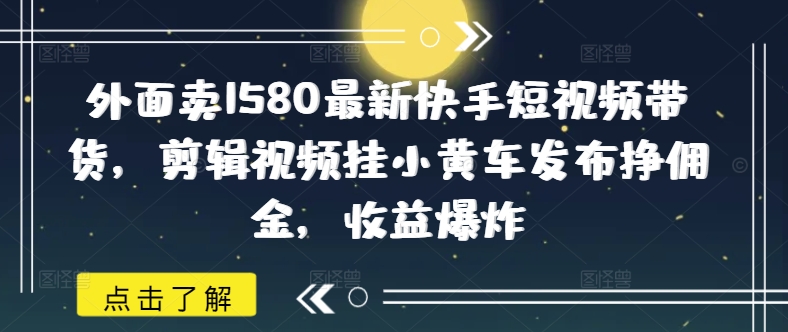 外面卖1580最新快手短视频带货，剪辑视频挂小黄车发布挣佣金，收益爆炸-创客聚集地