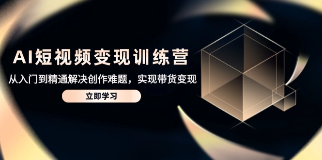 AI短视频变现训练营，从入门到精通解决创作难题，实现带货变现-创客聚集地
