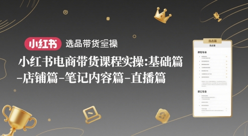 小红书电商带货课程实操：基础篇-选品篇-店铺篇-笔记内容篇-直播篇-创客聚集地