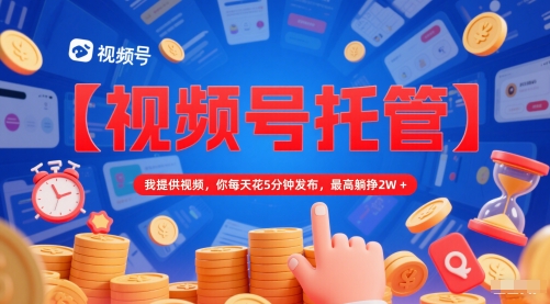 【视频号托管 】我提供视频，你每天花5分钟发布，最高躺挣2W+【揭秘】-创客聚集地