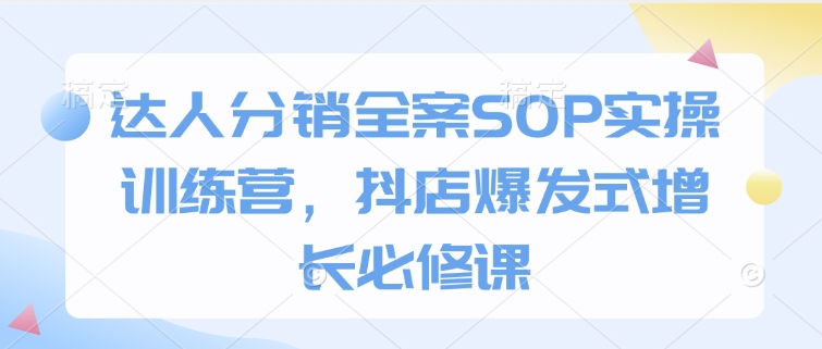 达人分销全案SOP实操训练营，抖店爆发式增长必修课-创客聚集地
