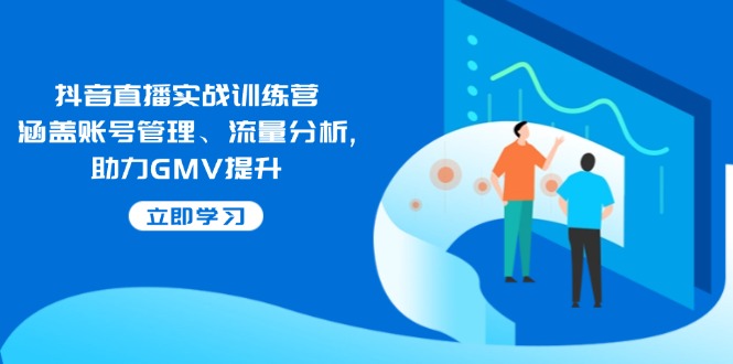 抖音直播实战训练营：涵盖账号管理、流量分析, 助力GMV提升-创客聚集地