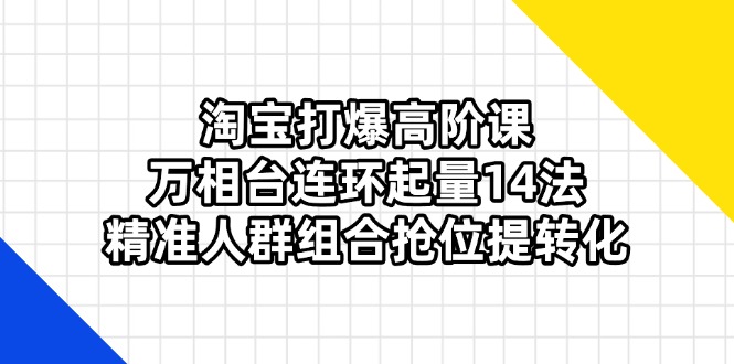 淘宝打爆高阶课：万相台连环起量14法，精准人群组合抢位提转化-创客聚集地