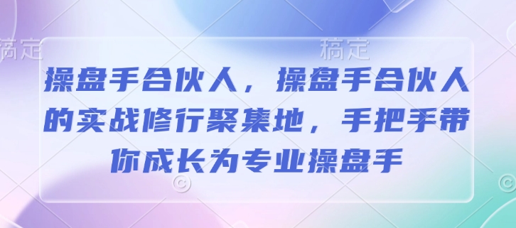 操盘手合伙人，操盘手合伙人的实战修行聚集地，手把手带你成长为专业操盘手-创客聚集地