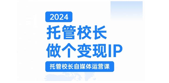 2024托管校长做个变现IP，托管校长自媒体运营课，利用短视频实现校区利润翻番-创客聚集地
