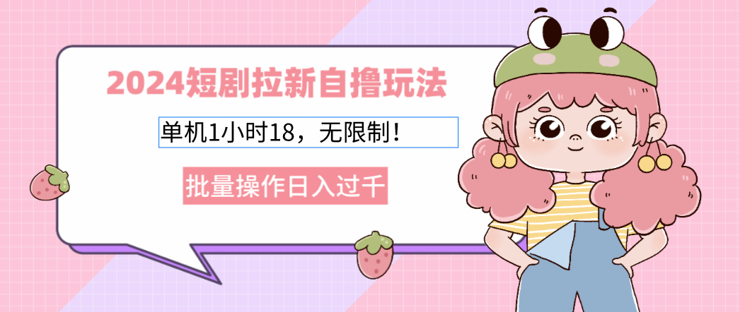 2024短剧拉新自撸玩法。单机1小时18，无限制，批量操作日入过千-创客聚集地