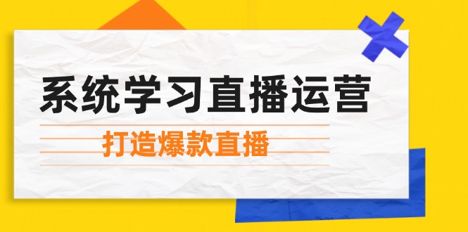 系统学习直播运营：掌握起号方法、主播能力、小店随心推，打造爆款直播-创客聚集地