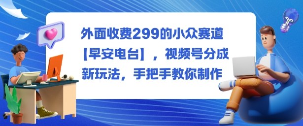 外面收费299的小众赛道【早安电台】，视频号分成新玩法，手把手教你制作-创客聚集地