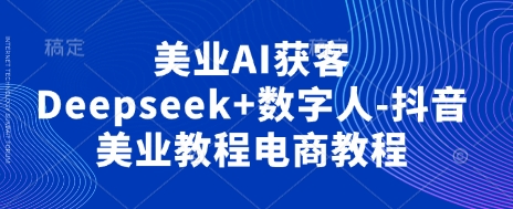 美业AI获客Deepseek+数字人-抖音美业教程电商教程-创客聚集地