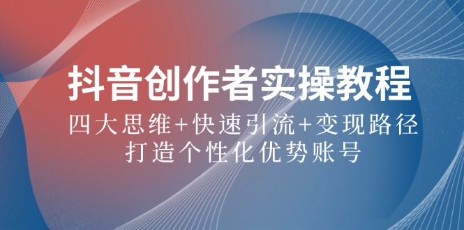 抖音创作者实操教程：四大思维+快速引流+变现路径，打造个性化优势账号-创客聚集地