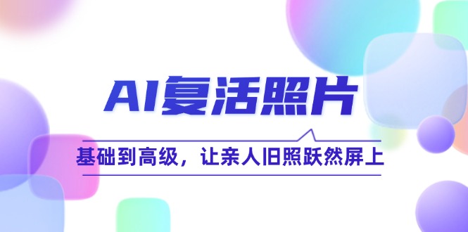 AI复活照片技巧课：基础到高级，让亲人旧照跃然屏上(无水印-创客聚集地