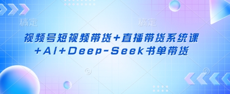视频号短视频带货+直播带货系统课+AI+Deep-Seek书单带货-创客聚集地