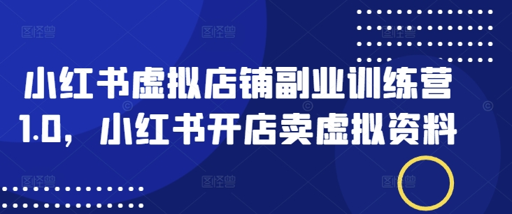 小红书虚拟店铺副业训练营1.0，小红书开店卖虚拟资料-创客聚集地