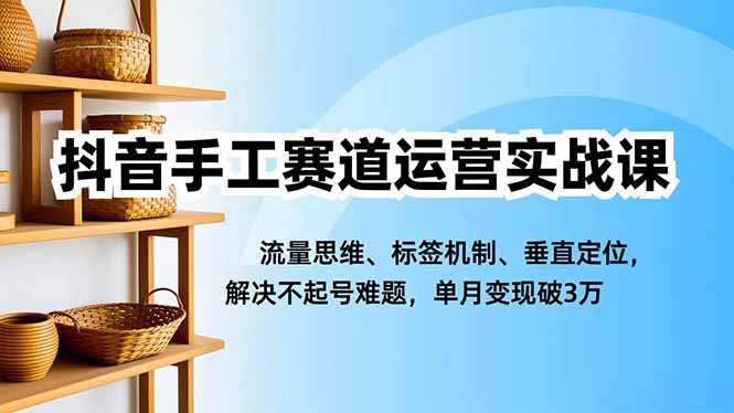 抖音手工赛道运营实战课，流量思维、标签机制、垂直定位，解决不起号难题，单月变现破3万-创客聚集地